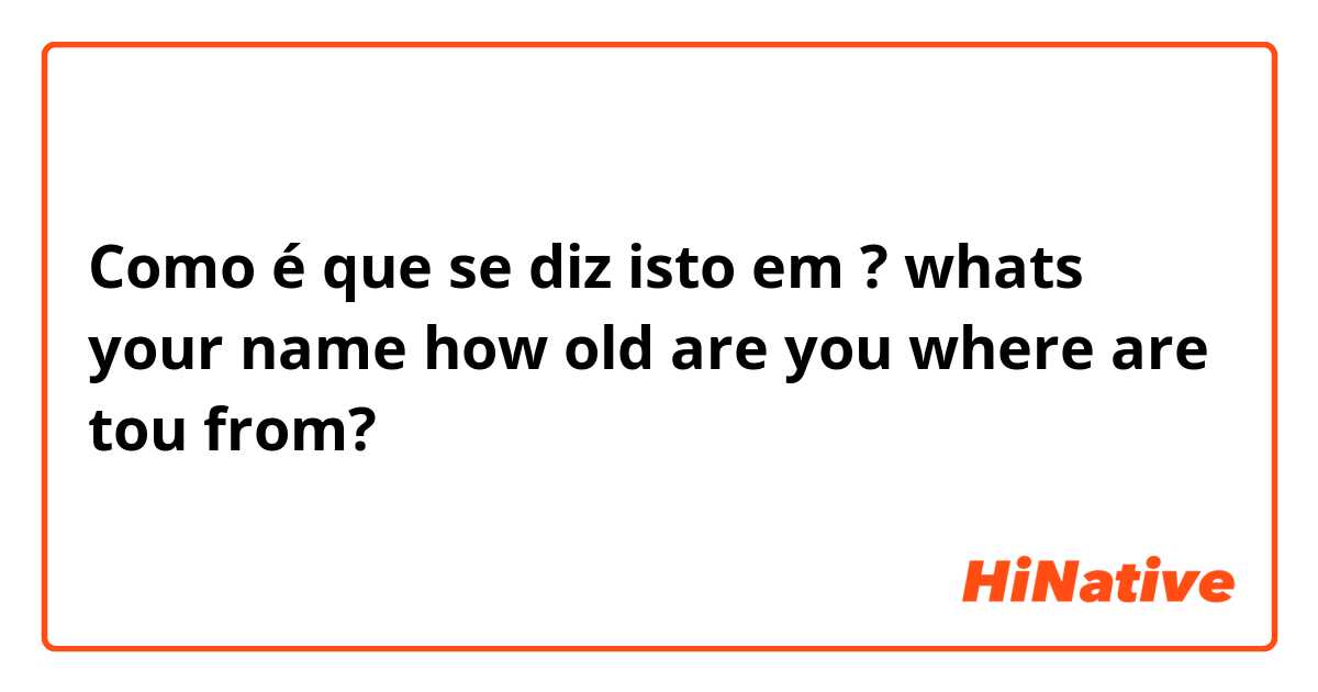 Como é que se diz isto em Espanhol (Espanha)? whats your name how old are  you where are tou from?